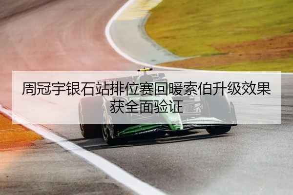 周冠宇银石站排位赛回暖索伯升级效果获全面验证