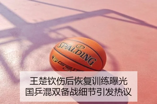 王楚钦伤后恢复训练曝光 国乒混双备战细节引发热议